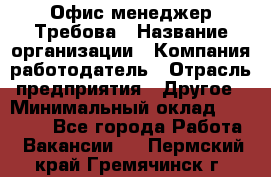 Офис-менеджер Требова › Название организации ­ Компания-работодатель › Отрасль предприятия ­ Другое › Минимальный оклад ­ 18 000 - Все города Работа » Вакансии   . Пермский край,Гремячинск г.